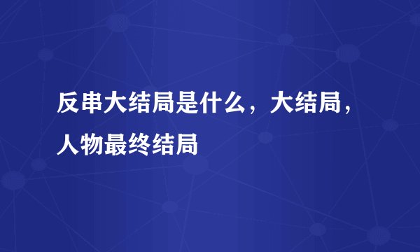 反串大结局是什么，大结局，人物最终结局