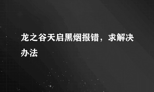 龙之谷天启黑烟报错，求解决办法