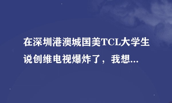 在深圳港澳城国美TCL大学生说创维电视爆炸了，我想问问创维电视真的爆炸了吗？