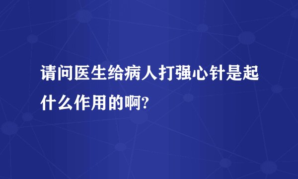 请问医生给病人打强心针是起什么作用的啊?