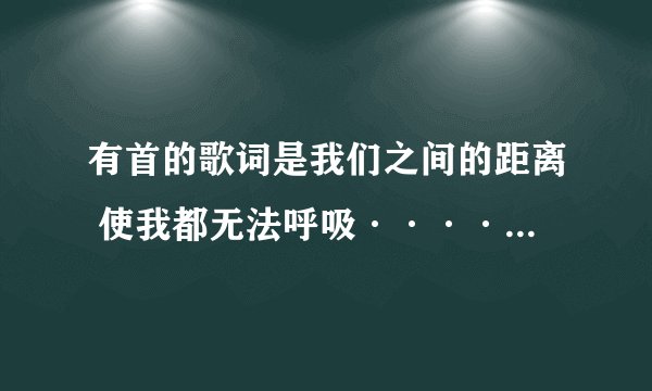 有首的歌词是我们之间的距离 使我都无法呼吸········ 男歌手唱的 国语的···