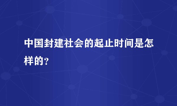 中国封建社会的起止时间是怎样的？
