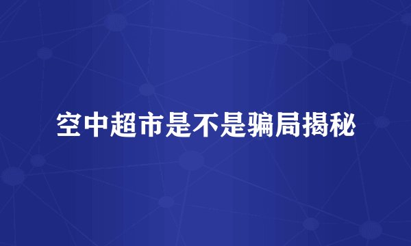 空中超市是不是骗局揭秘