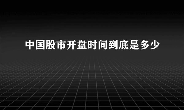 中国股市开盘时间到底是多少