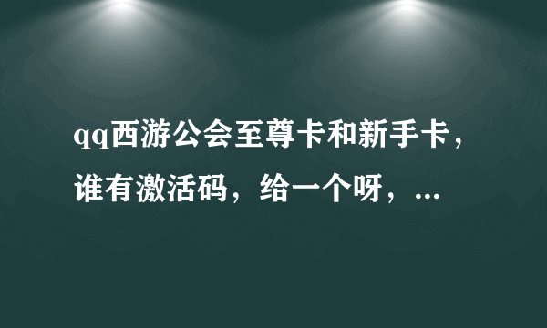 qq西游公会至尊卡和新手卡，谁有激活码，给一个呀，谢谢谢谢啦！！！QQ邮箱727188606@QQ.com