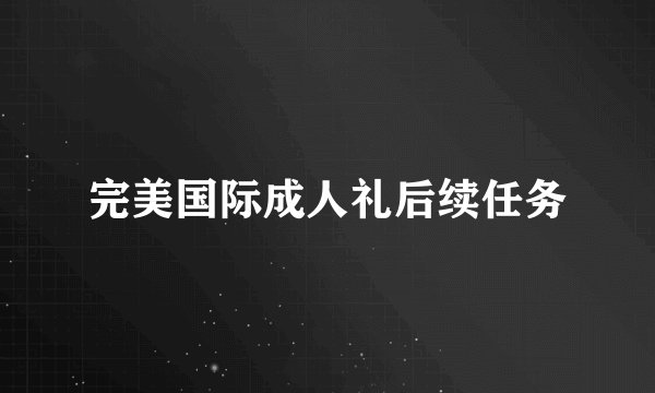 完美国际成人礼后续任务