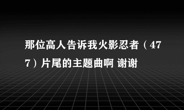 那位高人告诉我火影忍者（477）片尾的主题曲啊 谢谢