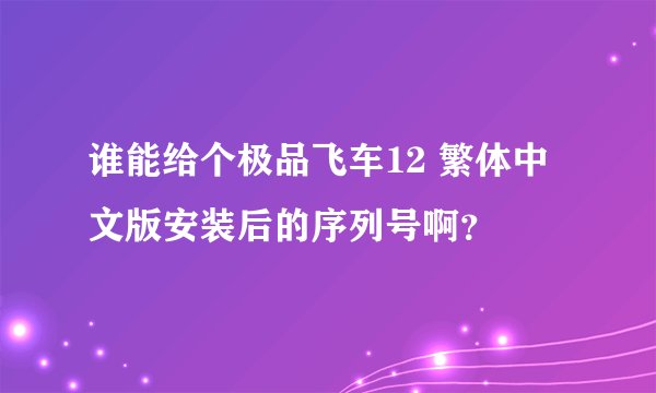 谁能给个极品飞车12 繁体中文版安装后的序列号啊？