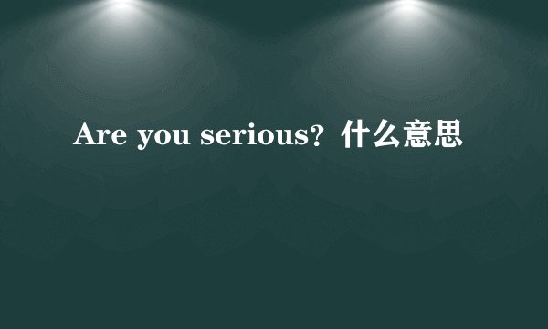Are you serious？什么意思