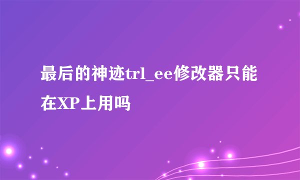 最后的神迹trl_ee修改器只能在XP上用吗