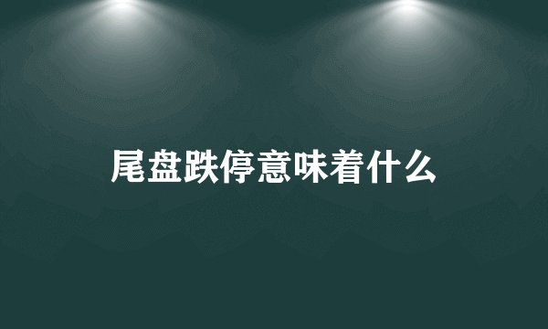尾盘跌停意味着什么