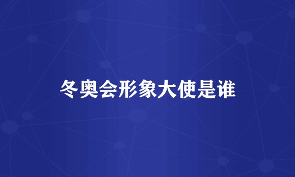 冬奥会形象大使是谁