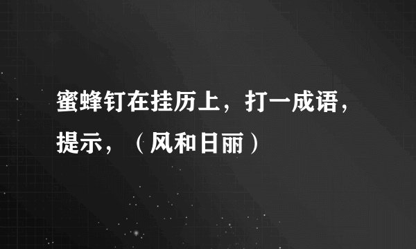 蜜蜂钉在挂历上，打一成语，提示，（风和日丽）