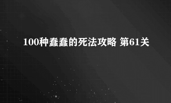 100种蠢蠢的死法攻略 第61关