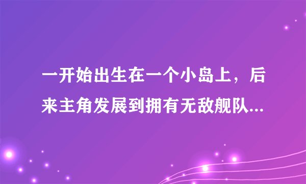 一开始出生在一个小岛上，后来主角发展到拥有无敌舰队的，有点英雄无敌类似的的小说