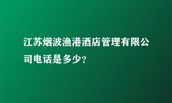 江苏烟波渔港酒店管理有限公司电话是多少？