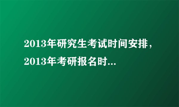 2013年研究生考试时间安排，2013年考研报名时间。分别多少？