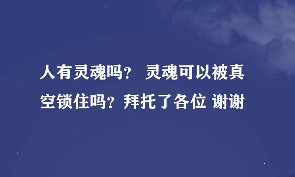 人有灵魂吗？ 灵魂可以被真空锁住吗？拜托了各位 谢谢