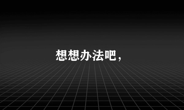 想想办法吧，