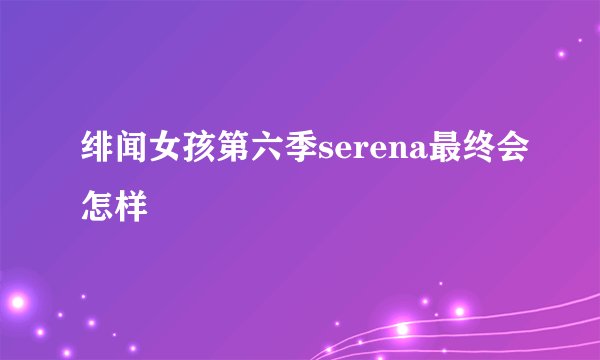 绯闻女孩第六季serena最终会怎样