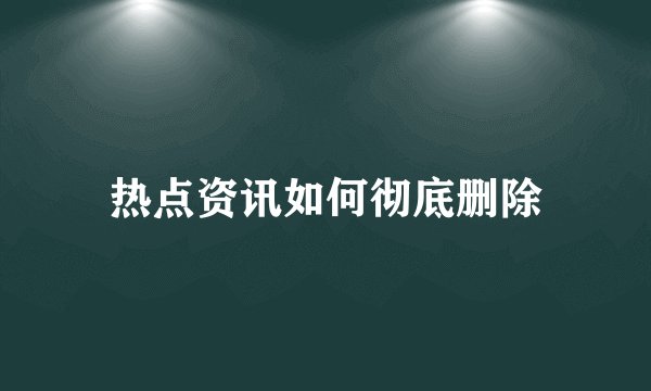 热点资讯如何彻底删除