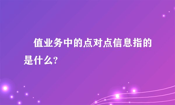 増值业务中的点对点信息指的是什么?