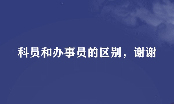 科员和办事员的区别，谢谢