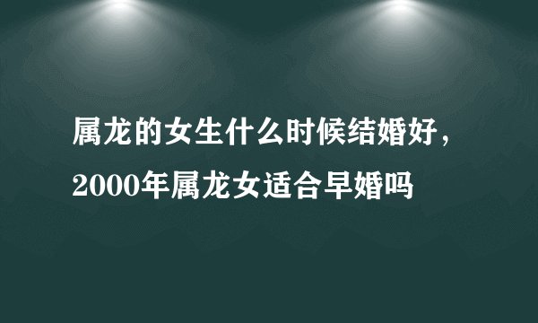 属龙的女生什么时候结婚好，2000年属龙女适合早婚吗