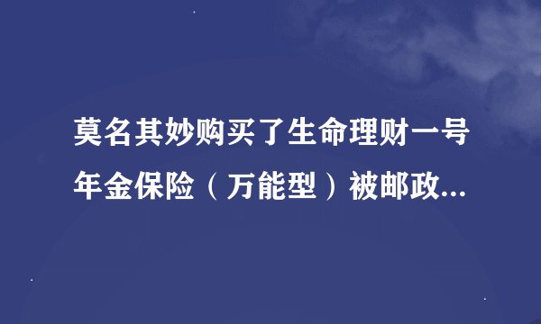 莫名其妙购买了生命理财一号年金保险（万能型）被邮政银行的人骗了吗？