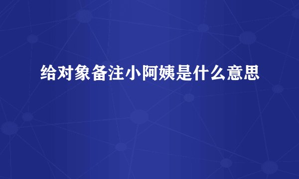 给对象备注小阿姨是什么意思