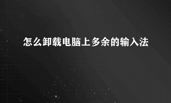 怎么卸载电脑上多余的输入法