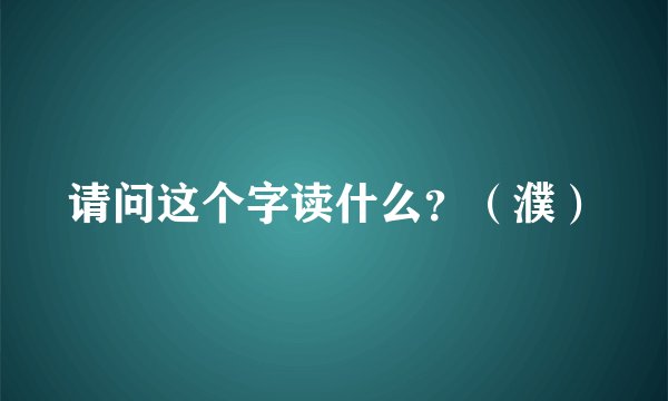 请问这个字读什么？（濮）