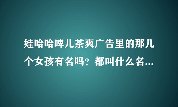 娃哈哈啤儿茶爽广告里的那几个女孩有名吗?都叫什么名字?“帅哥,你OUT了…”那个