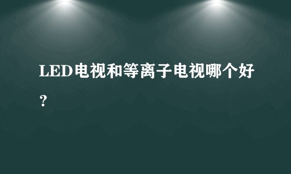 LED电视和等离子电视哪个好？