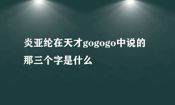 炎亚纶在天才gogogo中说的那三个字是什么