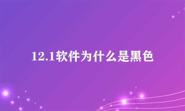 12.1软件为什么是黑色