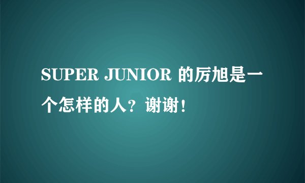 SUPER JUNIOR 的厉旭是一个怎样的人？谢谢！