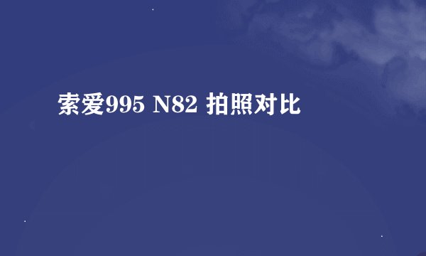 索爱995 N82 拍照对比