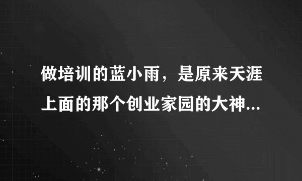 做培训的蓝小雨，是原来天涯上面的那个创业家园的大神万里依然嘛？