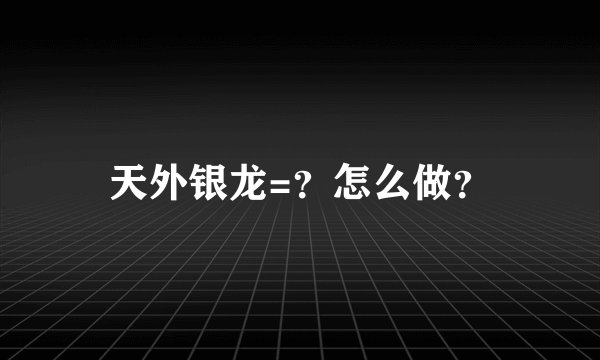 天外银龙=？怎么做？