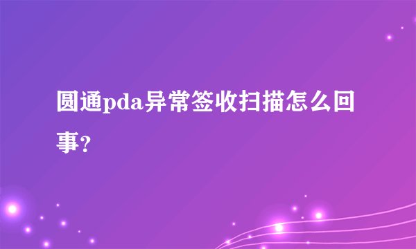 圆通pda异常签收扫描怎么回事？