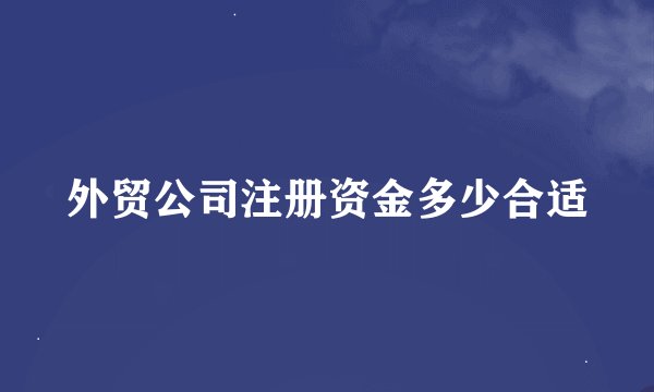外贸公司注册资金多少合适