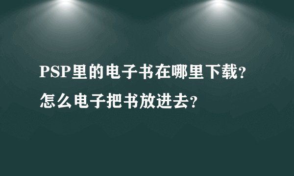 PSP里的电子书在哪里下载？怎么电子把书放进去？