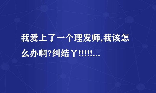 我爱上了一个理发师,我该怎么办啊?纠结丫!!!!!!!!!