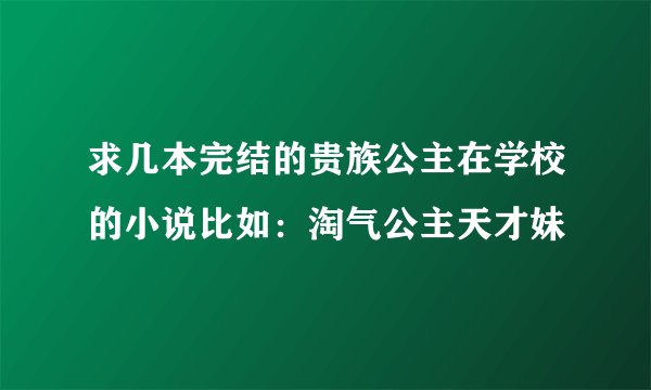 求几本完结的贵族公主在学校的小说比如：淘气公主天才妹