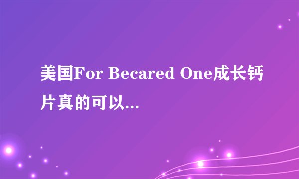 美国For Becared One成长钙片真的可以长高吗？