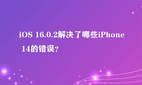iOS 16.0.2解决了哪些iPhone 14的错误？