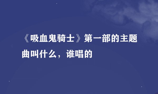 《吸血鬼骑士》第一部的主题曲叫什么，谁唱的