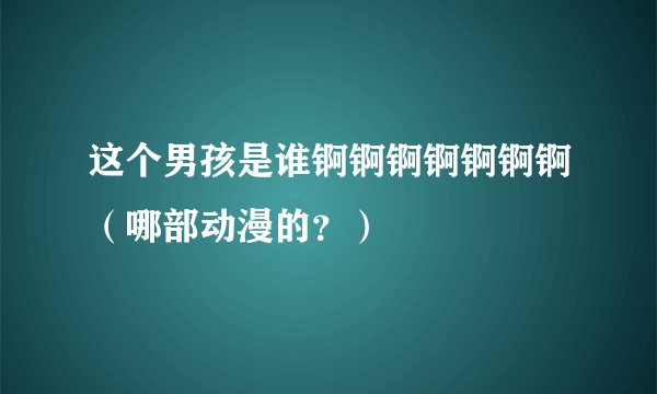 这个男孩是谁锕锕锕锕锕锕锕（哪部动漫的？）