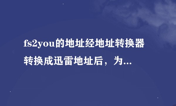 fs2you的地址经地址转换器转换成迅雷地址后，为什么用迅雷下不了呢？求高手解决谢谢!